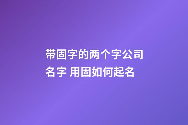 带固字的两个字公司名字 用固如何起名-第1张-公司起名-玄机派